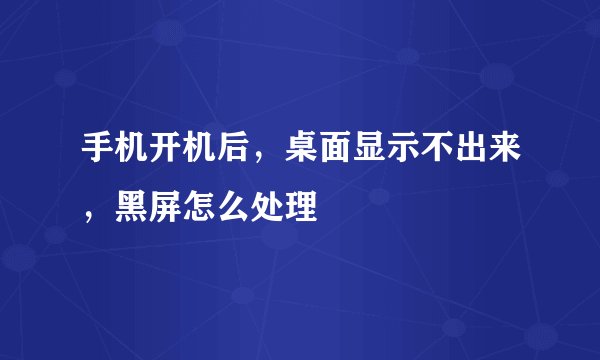 手机开机后,桌面显示不出来,黑屏怎么处理