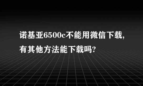 诺基亚6500c不能用微信下载,有其他方法能下载吗?