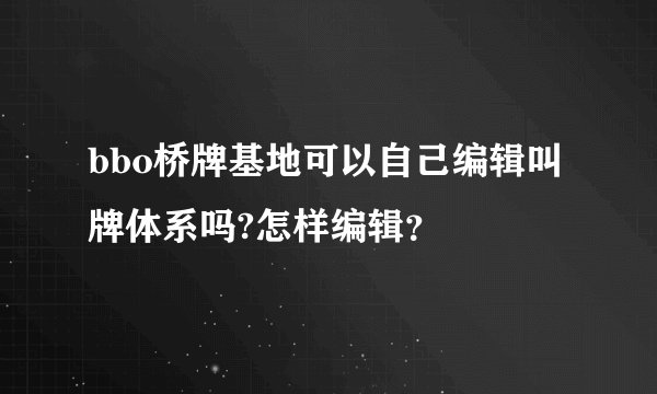bbo桥牌基地可以自己编辑叫牌体系吗?怎样编辑?