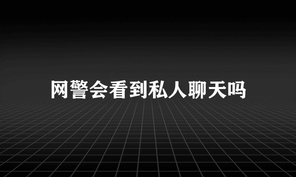 网警会看到私人聊天吗