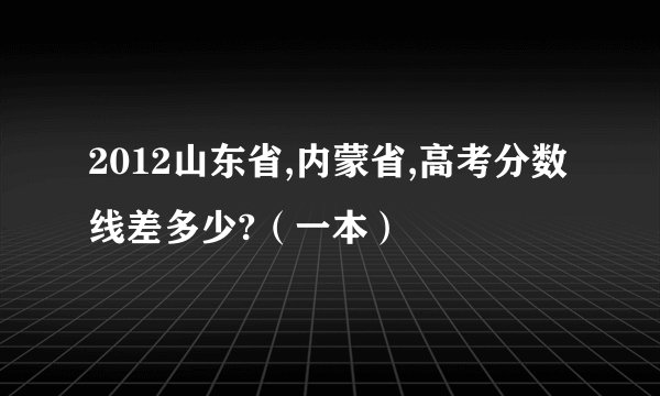 2012山东省,内蒙省,高考分数线差多少?（一本）