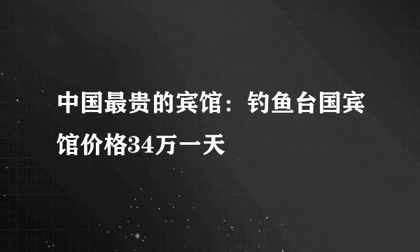 中国最贵的宾馆：钓鱼台国宾馆价格34万一天