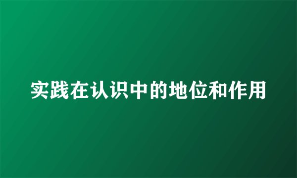 实践在认识中的地位和作用