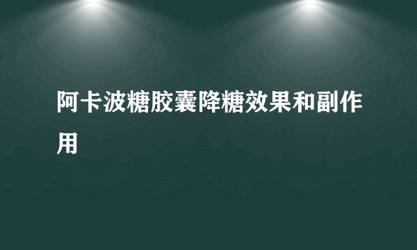 阿卡波糖胶囊降糖效果和副作用