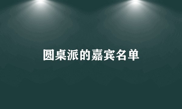 圆桌派的嘉宾名单
