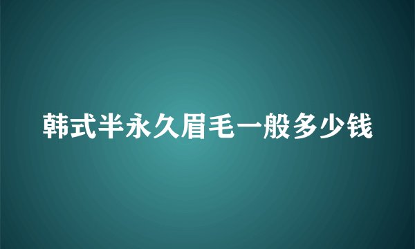 韩式半永久眉毛一般多少钱