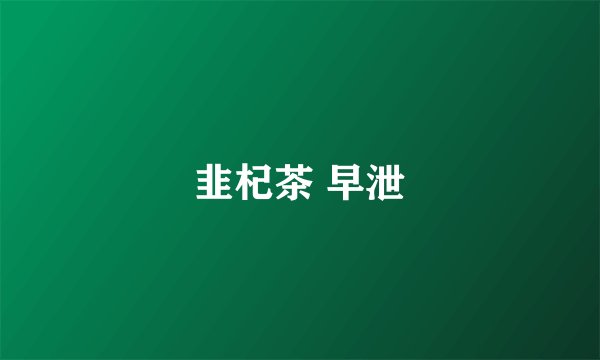 韭杞茶 早泄