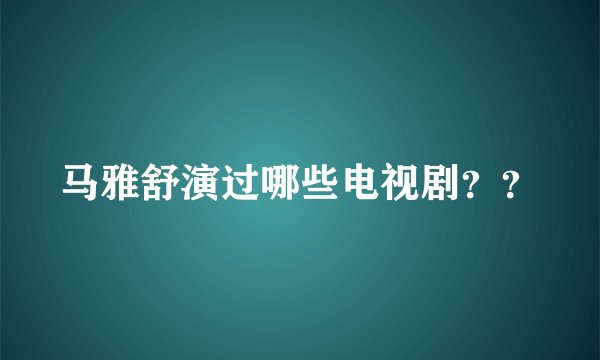 马雅舒演过哪些电视剧？？