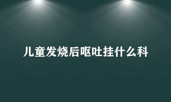 儿童发烧后呕吐挂什么科