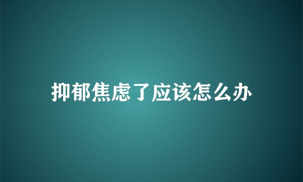 抑郁焦虑了应该怎么办