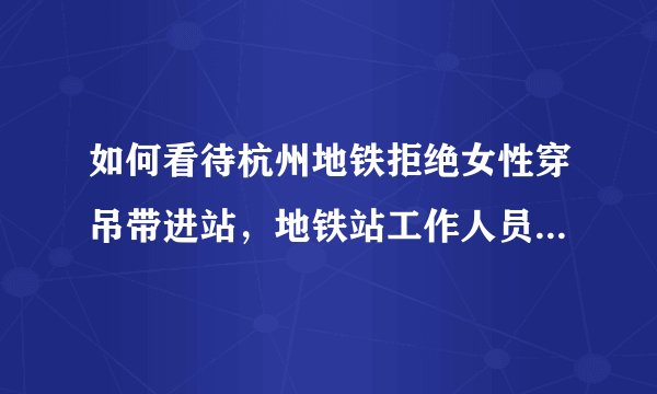 如何看待杭州地铁拒绝女性穿吊带进站，地铁站工作人员回应「怕她感冒」并致歉？怎么才算是暴露？