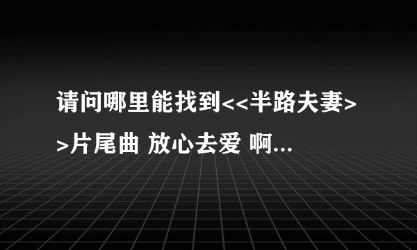 请问哪里能找到<<半路夫妻>>片尾曲 放心去爱 啊?好歌啊......!