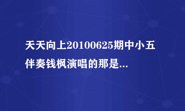 天天向上20100625期中小五伴奏钱枫演唱的那是什么歌？