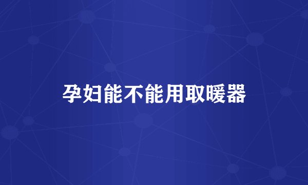 孕妇能不能用取暖器