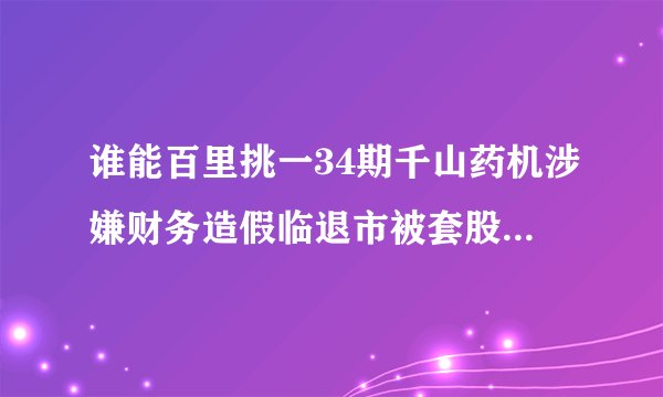 谁能百里挑一34期千山药机涉嫌财务造假临退市被套股东索赔或无果
