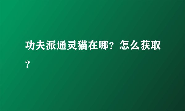 功夫派通灵猫在哪？怎么获取？