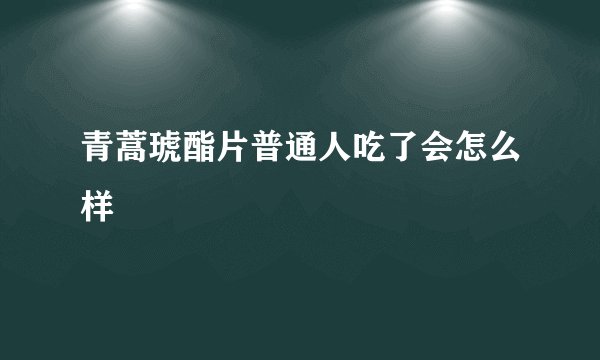 青蒿琥酯片普通人吃了会怎么样