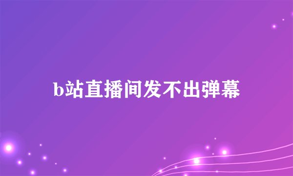 b站直播间发不出弹幕