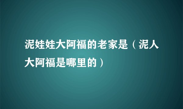 泥娃娃大阿福的老家是（泥人大阿福是哪里的）