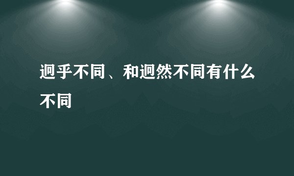 迥乎不同、和迥然不同有什么不同