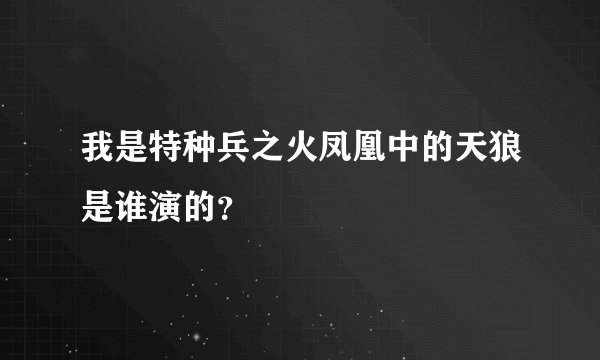 我是特种兵之火凤凰中的天狼是谁演的？
