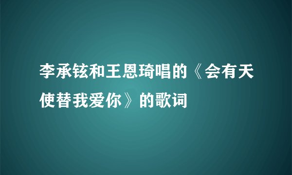 李承铉和王恩琦唱的《会有天使替我爱你》的歌词