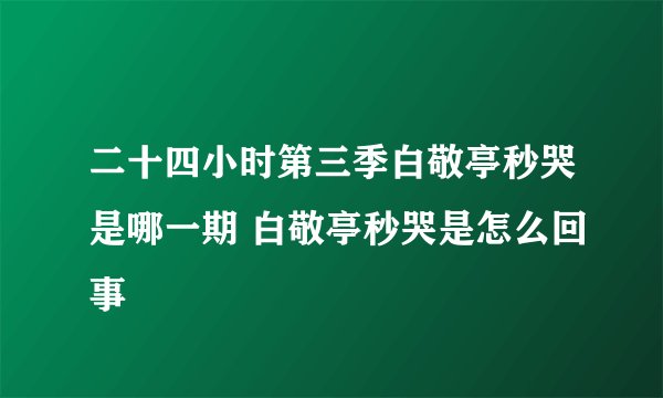 二十四小时第三季白敬亭秒哭是哪一期 白敬亭秒哭是怎么回事