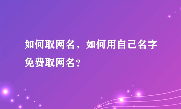 如何取网名，如何用自己名字免费取网名？