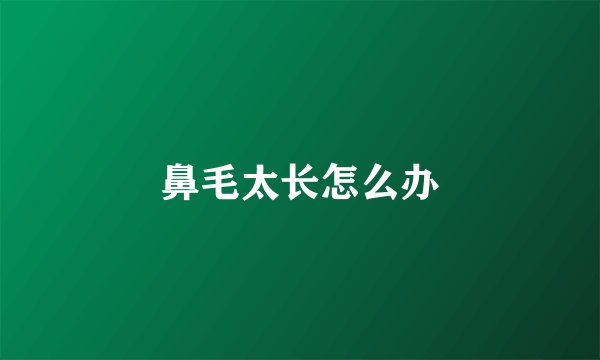鼻毛太长怎么办