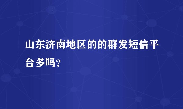 山东济南地区的的群发短信平台多吗？