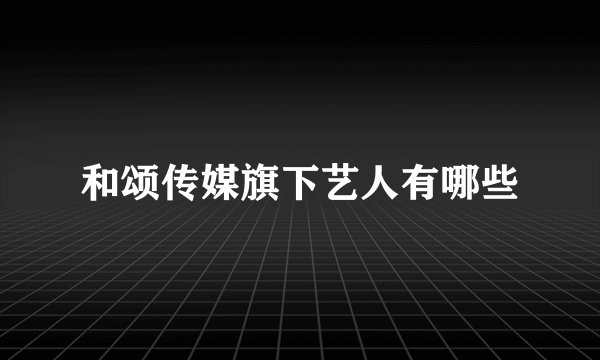 和颂传媒旗下艺人有哪些