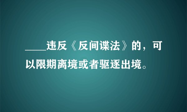 ____违反《反间谍法》的，可以限期离境或者驱逐出境。
