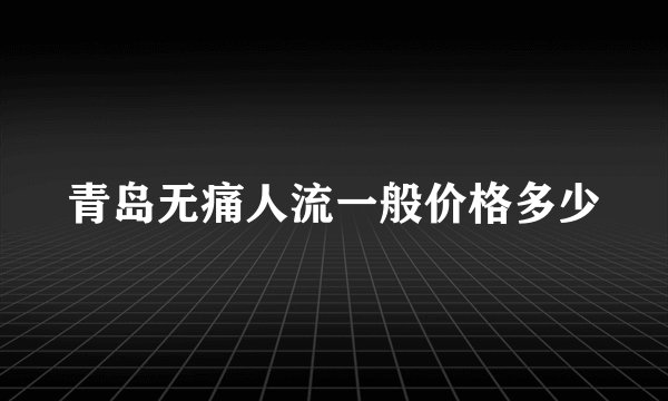 青岛无痛人流一般价格多少