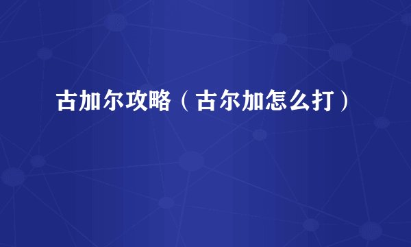古加尔攻略（古尔加怎么打）
