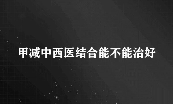 甲减中西医结合能不能治好