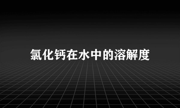 氯化钙在水中的溶解度