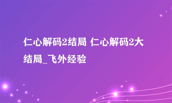 仁心解码2结局 仁心解码2大结局_飞外经验