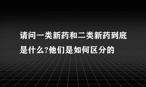 请问一类新药和二类新药到底是什么?他们是如何区分的