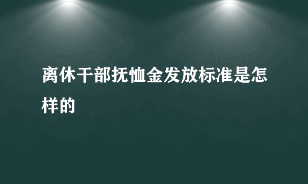 离休干部抚恤金发放标准是怎样的