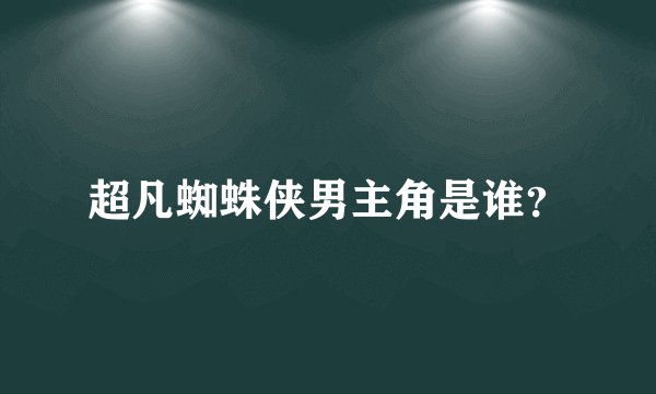 超凡蜘蛛侠男主角是谁？