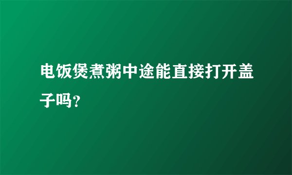 电饭煲煮粥中途能直接打开盖子吗？