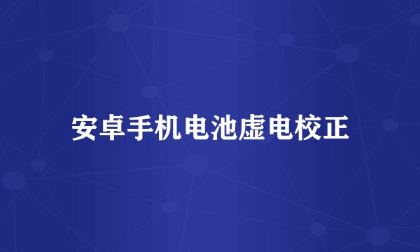 安卓手机电池虚电校正