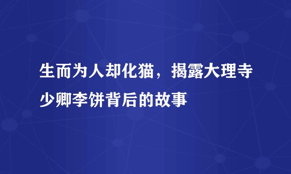 生而为人却化猫，揭露大理寺少卿李饼背后的故事