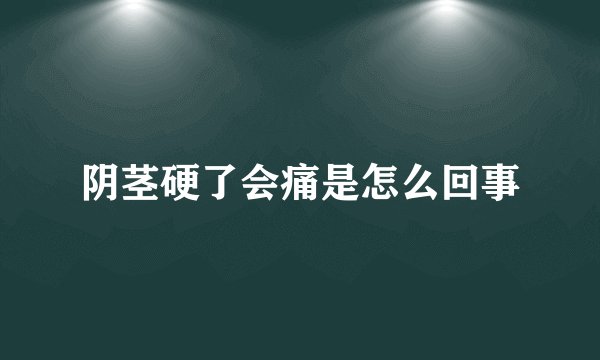 阴茎硬了会痛是怎么回事
