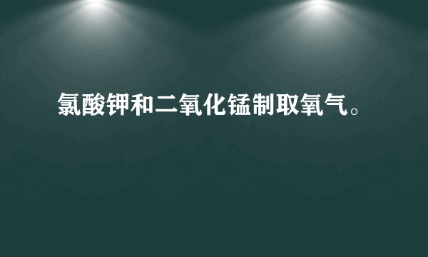 氯酸钾和二氧化锰制取氧气。