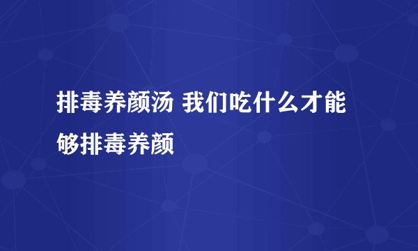 排毒养颜汤 我们吃什么才能够排毒养颜