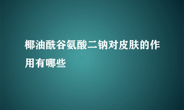 椰油酰谷氨酸二钠对皮肤的作用有哪些