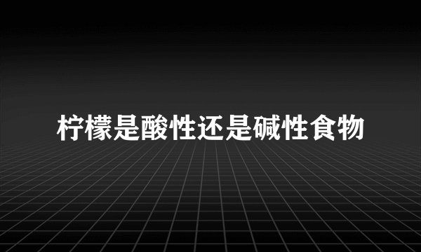 柠檬是酸性还是碱性食物