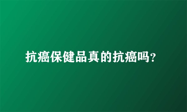 抗癌保健品真的抗癌吗？