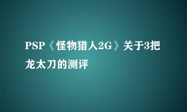 PSP《怪物猎人2G》关于3把龙太刀的测评